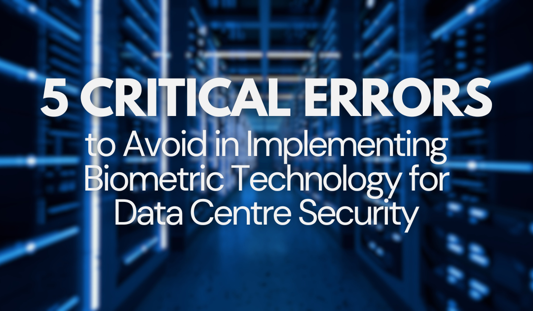 5 Critical Errors to Avoid in Implementing Biometric Technology for Data Centre Security