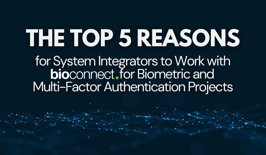 Top 5 Reasons for System Integrators to Work With BioConnect for Biometric and Multi-Factor Authentication Projects